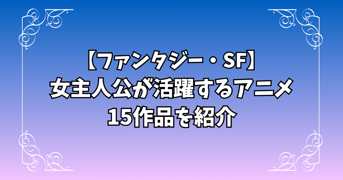 女主人公が活躍するアニメ15選！ファンタジー・バトル・SFの作品を紹介