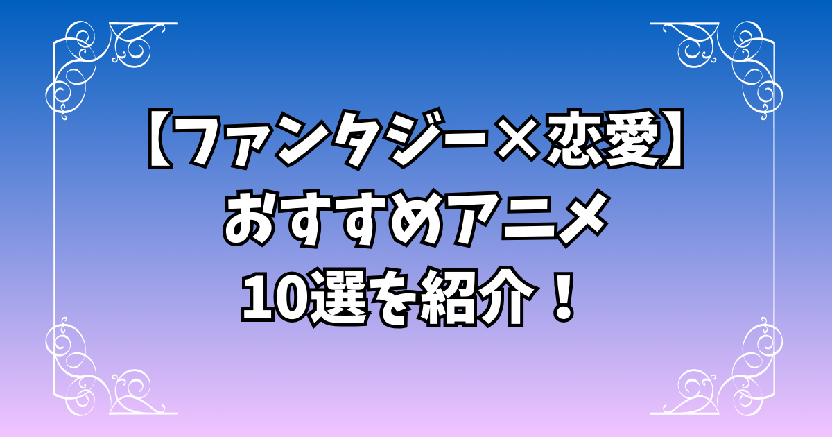 ときめきが詰まったファンタジー×恋愛アニメおすすめ10選！