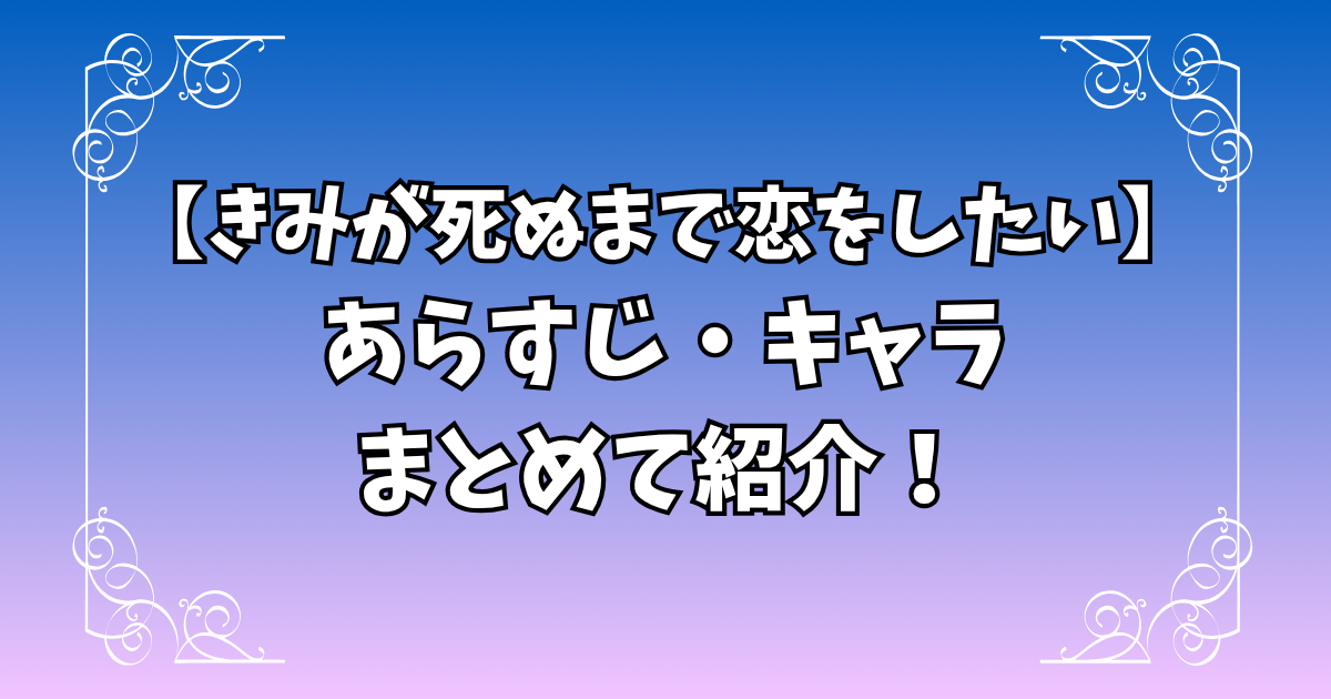 【きみが死ぬまで恋をしたい】あらすじ・キャラ紹介まとめ