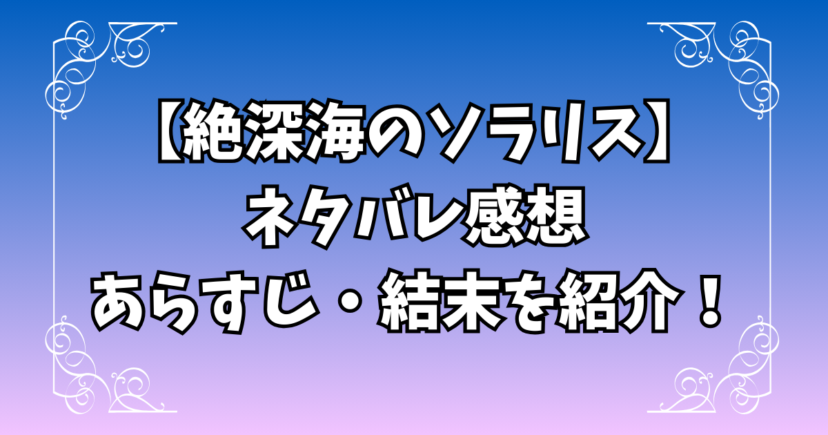 【絶深海のソラリス】ネタバレ感想｜あらすじ・結末を紹介
