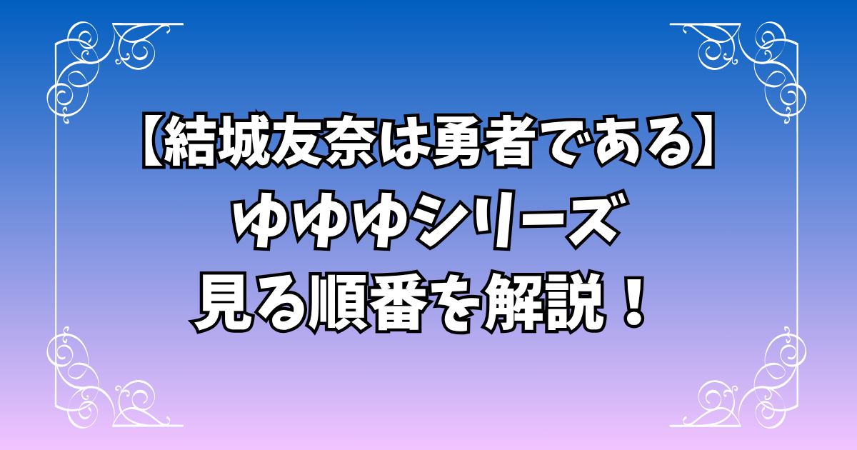 ゆゆゆシリーズの見る順番・あらすじを徹底解説!