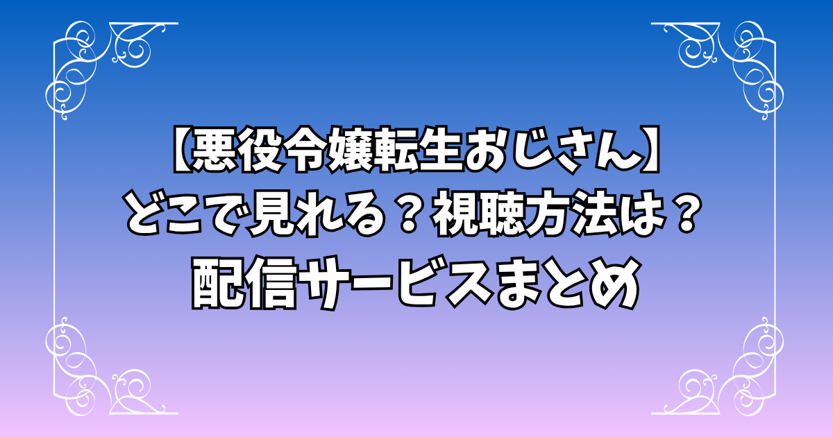 悪役令嬢転生おじさんはどこで見れる？アマプラなど配信サービスまとめ