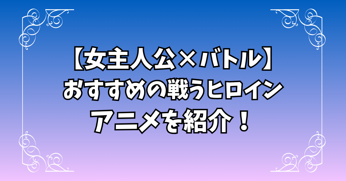 【女主人公×バトル】おすすめの戦うヒロインアニメを紹介!