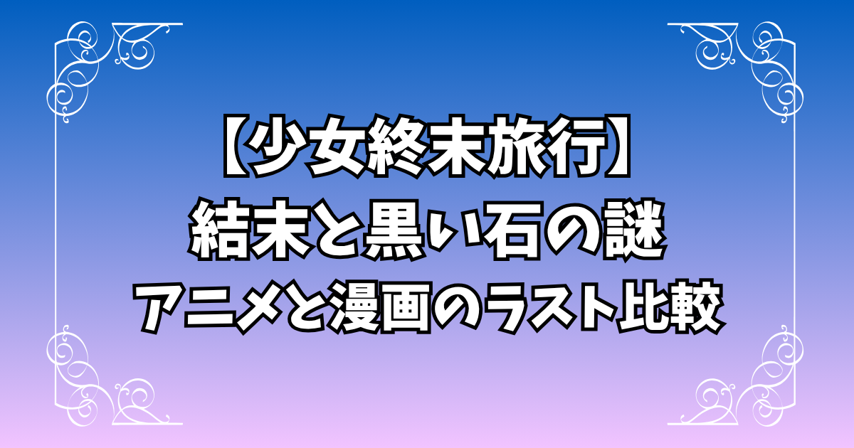 少女終末旅行の結末と黒い石の謎｜アニメと漫画のラスト比較