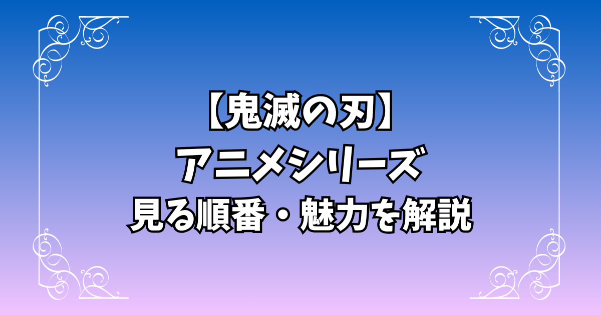 【鬼滅の刃】アニメ・映画シリーズの見る順番と見どころを解説
