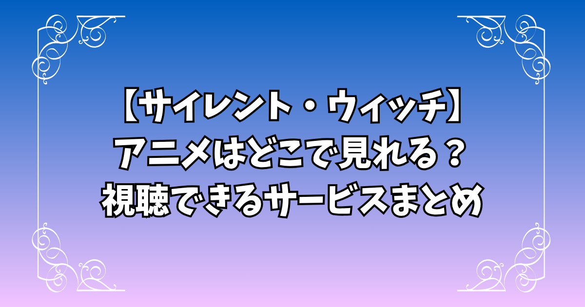 【サイレント・ウィッチ】アニメはどこで見れる?放送日や無料で視聴できる配信サービスまとめ