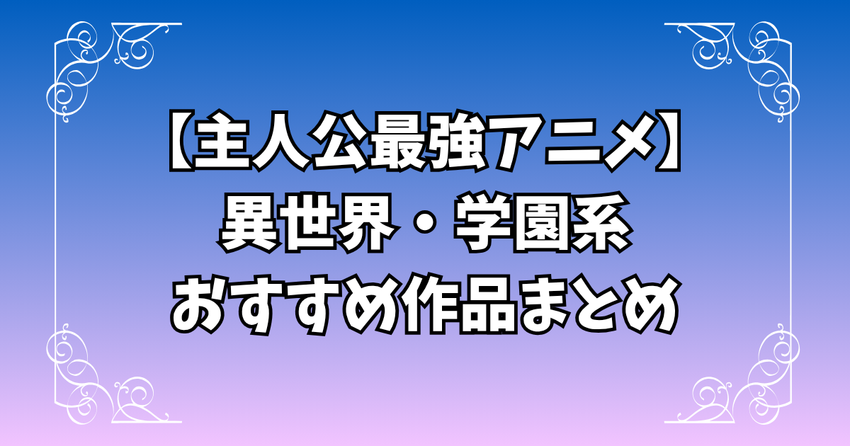 主人公最強アニメを紹介|実力隠し・無双・異世界・学園系のおすすめ作品まとめ
