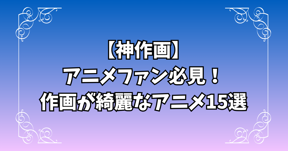 【神作画】アニメファン必見！作画が綺麗なアニメ15選