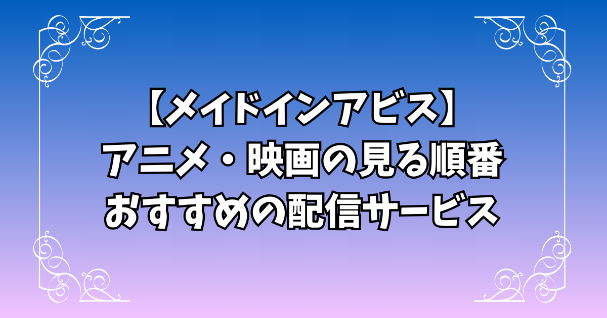【メイドインアビス】アニメ1期2期・映画の見る順番は？おすすめの配信サービスも紹介！