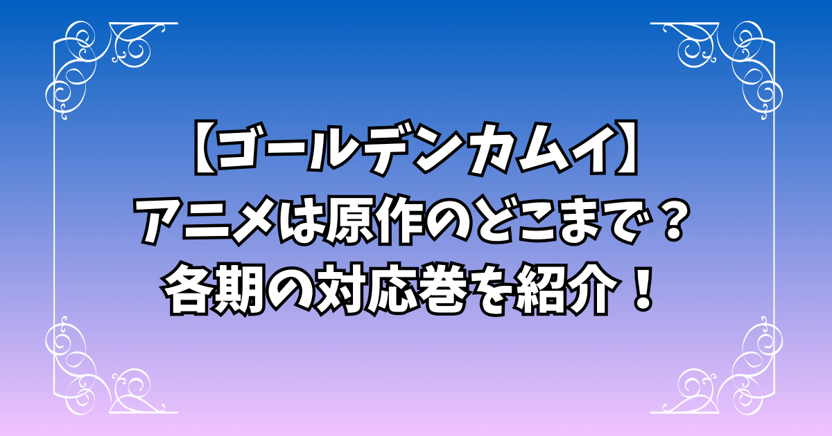 【ゴールデンカムイ】アニメは原作のどこまで？各期の対応巻やOADが配信されているサービスを紹介